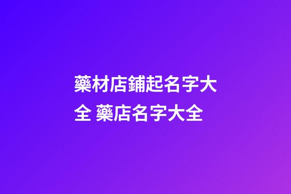 藥材店鋪起名字大全 藥店名字大全